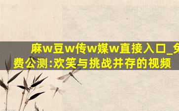 麻w豆w传w媒w直接入口_免费公测:欢笑与挑战并存的视频